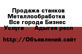 Продажа станков. Металлообработка. - Все города Бизнес » Услуги   . Адыгея респ.